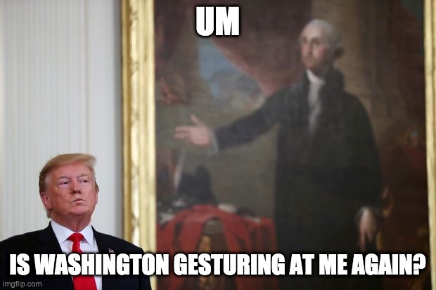 It's that painting again, isn't it? | UM; IS WASHINGTON GESTURING AT ME AGAIN? | image tagged in donald trump,trump,george washington | made w/ Imgflip meme maker