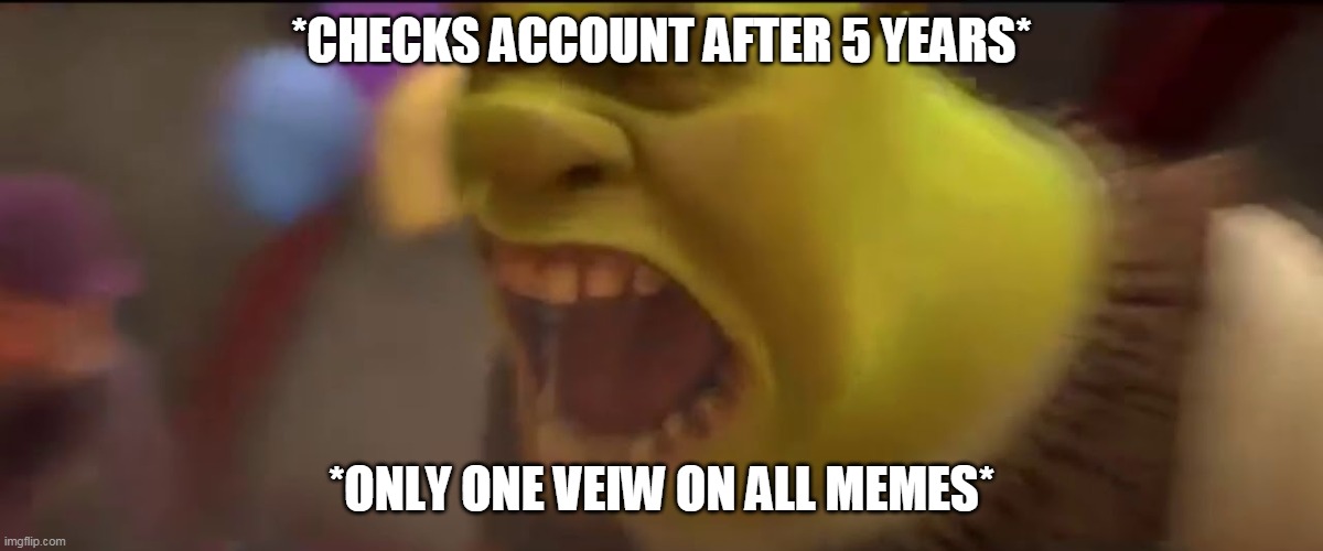 Shrek Screaming | *CHECKS ACCOUNT AFTER 5 YEARS*; *ONLY ONE VEIW ON ALL MEMES* | image tagged in memes | made w/ Imgflip meme maker