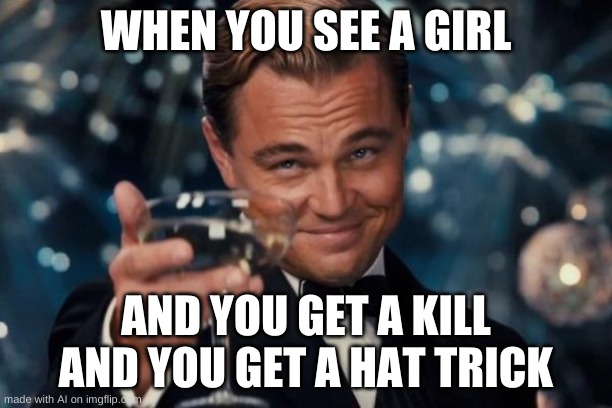 ... | WHEN YOU SEE A GIRL; AND YOU GET A KILL AND YOU GET A HAT TRICK | image tagged in memes,leonardo dicaprio cheers | made w/ Imgflip meme maker