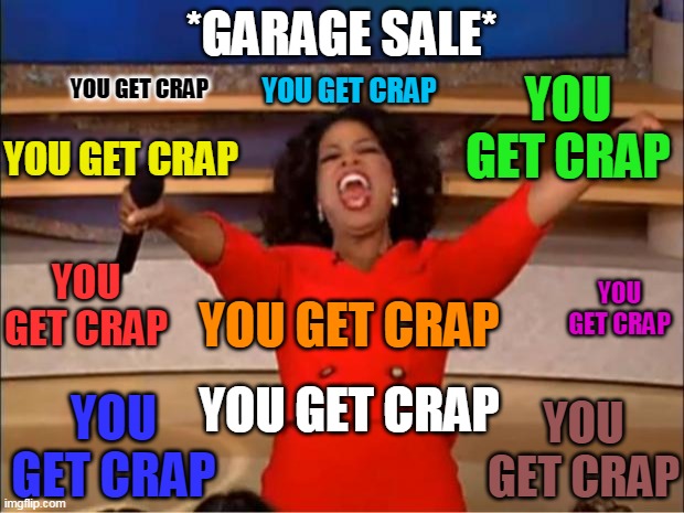 Garage sales in a nutshell | *GARAGE SALE*; YOU GET CRAP; YOU GET CRAP; YOU GET CRAP; YOU GET CRAP; YOU GET CRAP; YOU GET CRAP; YOU GET CRAP; YOU GET CRAP; YOU GET CRAP; YOU GET CRAP | image tagged in memes | made w/ Imgflip meme maker