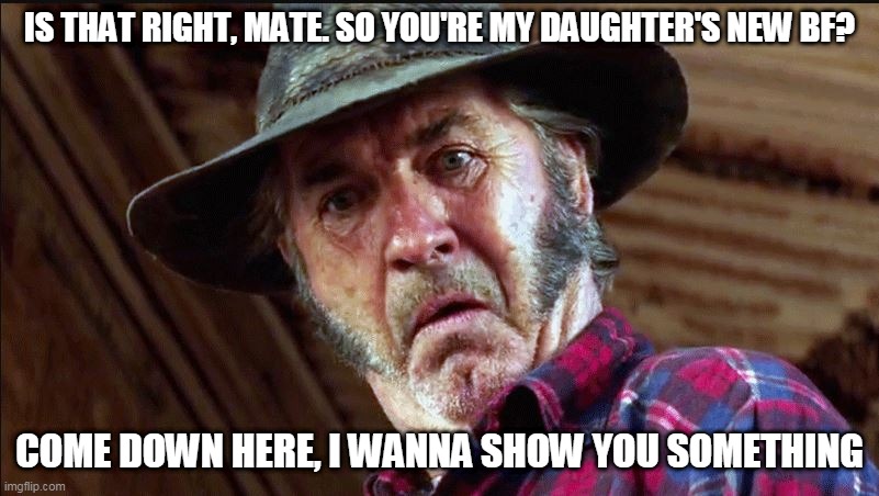 Mad Mick | IS THAT RIGHT, MATE. SO YOU'RE MY DAUGHTER'S NEW BF? COME DOWN HERE, I WANNA SHOW YOU SOMETHING | image tagged in mad mick | made w/ Imgflip meme maker
