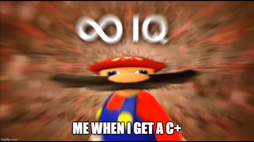 lol | ME WHEN I GET A C+ | image tagged in infinity iq mario | made w/ Imgflip meme maker