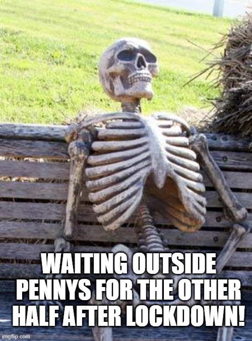Pennys After The Lockdown | WAITING OUTSIDE PENNYS FOR THE OTHER HALF AFTER LOCKDOWN! | image tagged in memes,waiting skeleton | made w/ Imgflip meme maker