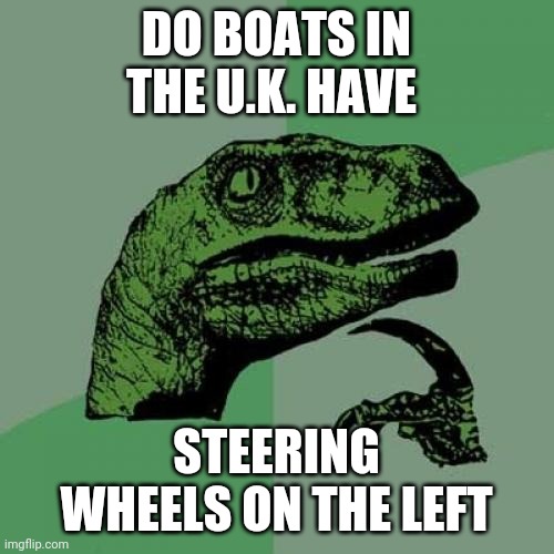 Philosoraptor Meme | DO BOATS IN THE U.K. HAVE; STEERING WHEELS ON THE LEFT | image tagged in memes,philosoraptor | made w/ Imgflip meme maker