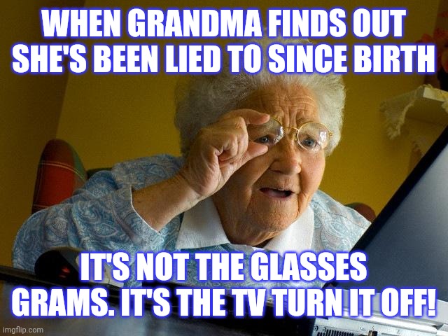 Grandma Finds The Internet | WHEN GRANDMA FINDS OUT SHE'S BEEN LIED TO SINCE BIRTH; IT'S NOT THE GLASSES GRAMS. IT'S THE TV TURN IT OFF! | image tagged in memes,grandma finds the internet | made w/ Imgflip meme maker