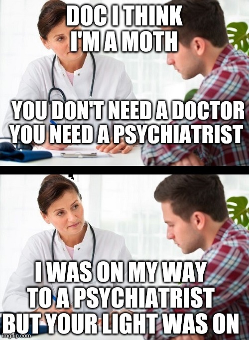 doctor and patient | DOC I THINK I'M A MOTH; YOU DON'T NEED A DOCTOR YOU NEED A PSYCHIATRIST; I WAS ON MY WAY TO A PSYCHIATRIST BUT YOUR LIGHT WAS ON | image tagged in doctor and patient | made w/ Imgflip meme maker