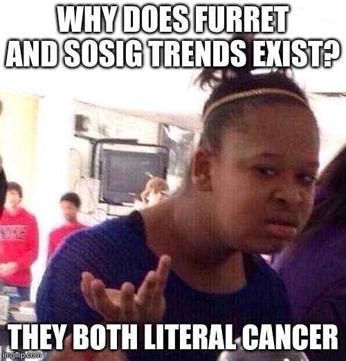 Black Girl Wat | WHY DOES FURRET AND SOSIG TRENDS EXIST? THEY BOTH LITERAL CANCER | image tagged in memes,black girl wat | made w/ Imgflip meme maker
