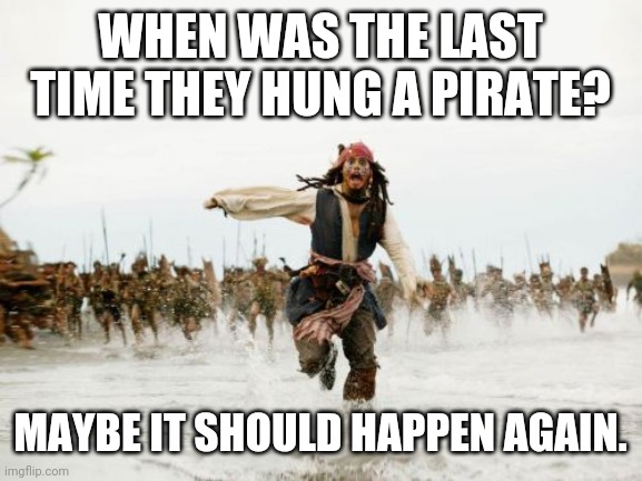 Jack Sparrow Being Chased Meme | WHEN WAS THE LAST TIME THEY HUNG A PIRATE? MAYBE IT SHOULD HAPPEN AGAIN. | image tagged in memes,jack sparrow being chased | made w/ Imgflip meme maker