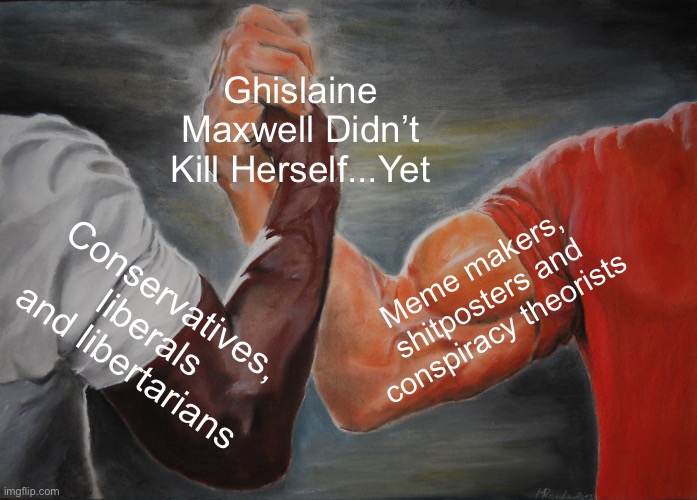 Ghislaine Maxwell Didn’t Kill Herself | Ghislaine Maxwell Didn’t Kill Herself...Yet; Meme makers, shitposters and conspiracy theorists; Conservatives, liberals and libertarians | image tagged in memes,epic handshake | made w/ Imgflip meme maker