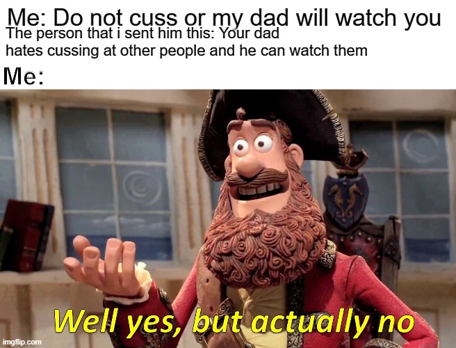 Well Yes, But Actually No Meme | Me: Do not cuss or my dad will watch you; The person that i sent him this: Your dad hates cussing at other people and he can watch them; Me: | image tagged in memes,well yes but actually no | made w/ Imgflip meme maker
