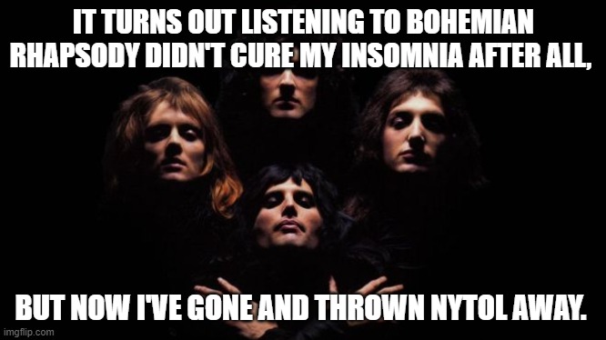 Bohemian Rhapsody | IT TURNS OUT LISTENING TO BOHEMIAN RHAPSODY DIDN'T CURE MY INSOMNIA AFTER ALL, BUT NOW I'VE GONE AND THROWN NYTOL AWAY. | image tagged in bohemian rhapsody | made w/ Imgflip meme maker