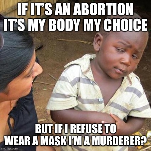 Third World Skeptical Kid | IF IT’S AN ABORTION IT’S MY BODY MY CHOICE; BUT IF I REFUSE TO WEAR A MASK I’M A MURDERER? | image tagged in memes,third world skeptical kid | made w/ Imgflip meme maker