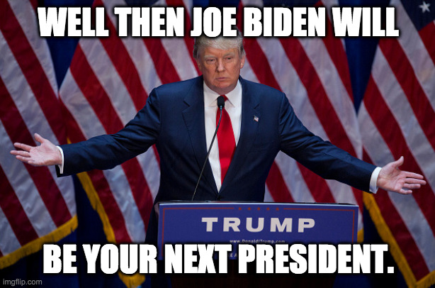 Donald Trump | WELL THEN JOE BIDEN WILL BE YOUR NEXT PRESIDENT. | image tagged in donald trump | made w/ Imgflip meme maker