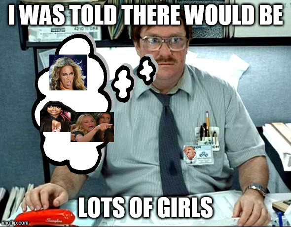 where are the girls? | I WAS TOLD THERE WOULD BE; LOTS OF GIRLS | image tagged in memes,i was told there would be | made w/ Imgflip meme maker