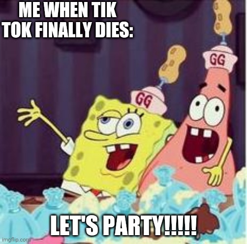 Let's Speed Up Tik Tok's Demise |  ME WHEN TIK TOK FINALLY DIES:; LET'S PARTY!!!!! | image tagged in drunk spongbob | made w/ Imgflip meme maker