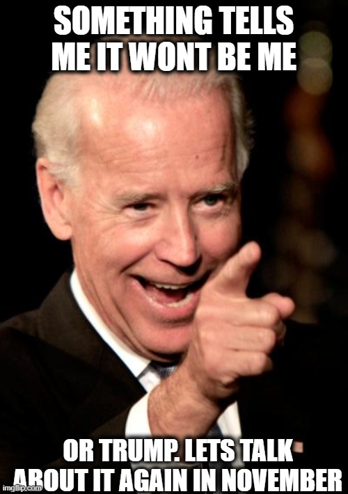 Smilin Biden Meme | SOMETHING TELLS ME IT WONT BE ME OR TRUMP. LETS TALK ABOUT IT AGAIN IN NOVEMBER | image tagged in memes,smilin biden | made w/ Imgflip meme maker