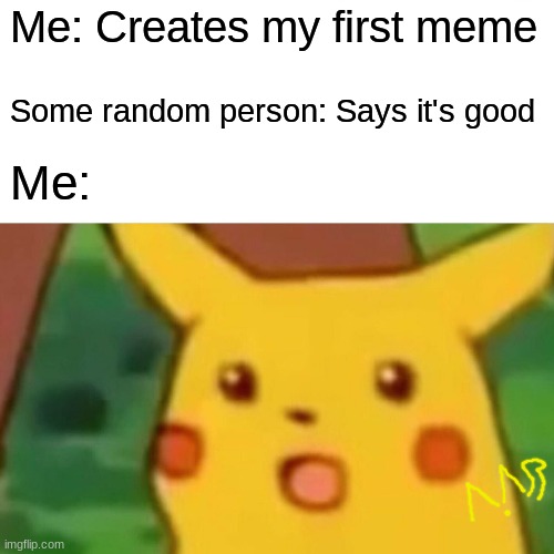 Surprised Pikachu Meme | Me: Creates my first meme Some random person: Says it's good Me: | image tagged in memes,surprised pikachu | made w/ Imgflip meme maker