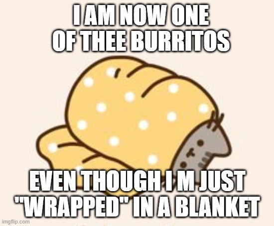 Pusheen cat in a burrito | I AM NOW ONE OF THEE BURRITOS; EVEN THOUGH I M JUST "WRAPPED" IN A BLANKET | image tagged in pusheen cat in a burrito,memes,funny,cat,blanket,pusheen | made w/ Imgflip meme maker