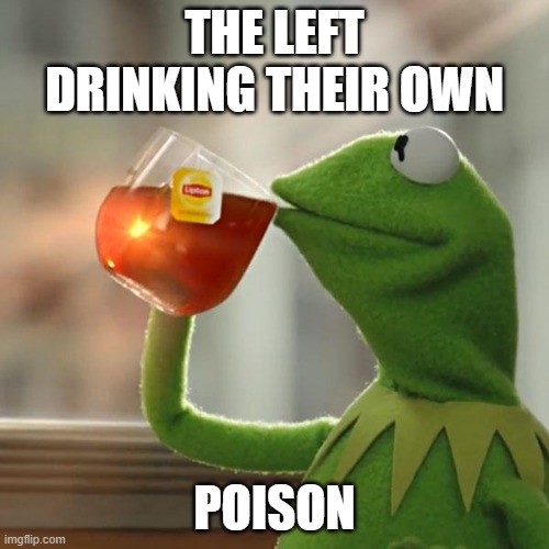 The left drinks their own poison | THE LEFT DRINKING THEIR OWN; POISON | image tagged in memes,but that's none of my business,kermit the frog | made w/ Imgflip meme maker