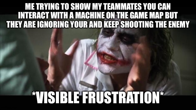 And everybody loses their minds | ME TRYING TO SHOW MY TEAMMATES YOU CAN INTERACT WITH A MACHINE ON THE GAME MAP BUT THEY ARE IGNORING YOUR AND KEEP SHOOTING THE ENEMY; *VISIBLE FRUSTRATION* | image tagged in memes,and everybody loses their minds | made w/ Imgflip meme maker