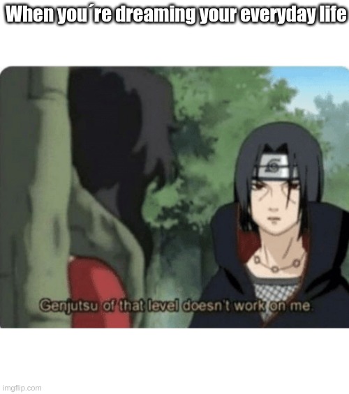 genjutsu of that level doesn't work on me | When you´re dreaming your everyday life | image tagged in genjutsu of that level doesn't work on me,naruto shippuden | made w/ Imgflip meme maker