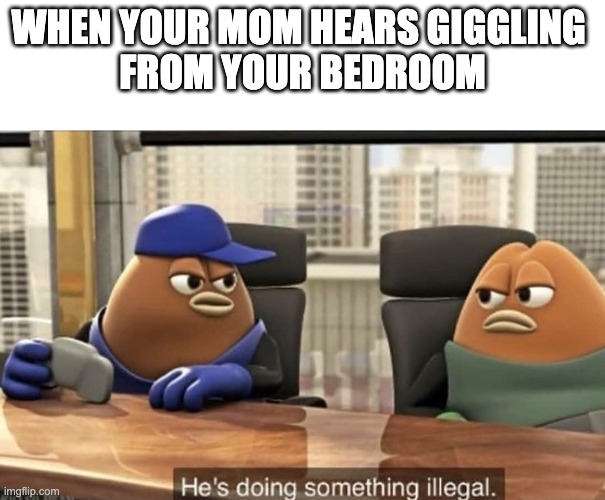 He's doing something illegal | WHEN YOUR MOM HEARS GIGGLING 
FROM YOUR BEDROOM | image tagged in he's doing something illegal | made w/ Imgflip meme maker