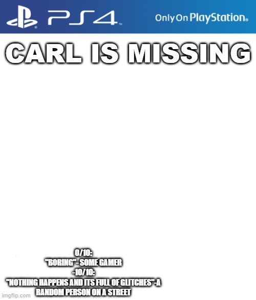 PS4 case | CARL IS MISSING; 0/10:
"BORING"- SOME GAMER
-10/10:
"NOTHING HAPPENS AND ITS FULL OF GLITCHES"-A RANDOM PERSON ON A STREET | image tagged in ps4 case | made w/ Imgflip meme maker
