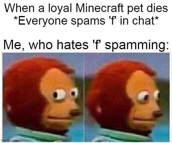 Monkey Puppet Meme | When a loyal Minecraft pet dies
*Everyone spams 'f' in chat*; Me, who hates 'f' spamming: | image tagged in memes,monkey puppet | made w/ Imgflip meme maker