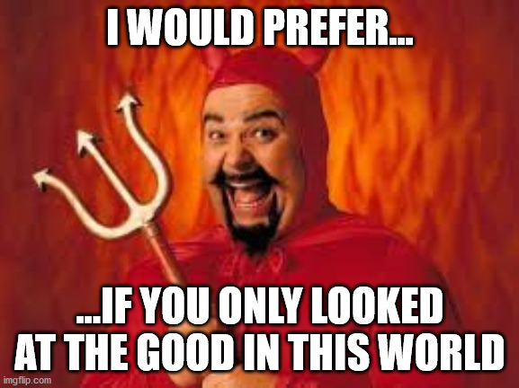 Devil Good | I WOULD PREFER... ...IF YOU ONLY LOOKED AT THE GOOD IN THIS WORLD | image tagged in devil,satan,good,covid,blm,metoo | made w/ Imgflip meme maker