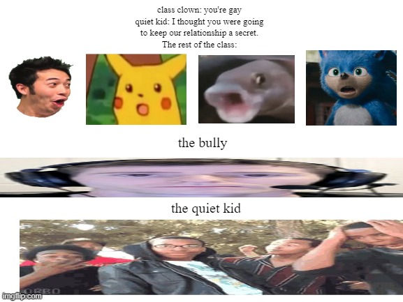 Blank White Template | class clown: you're gay
quiet kid: I thought you were going
to keep our relationship a secret.
The rest of the class:; the bully; the quiet kid | image tagged in school meme | made w/ Imgflip meme maker