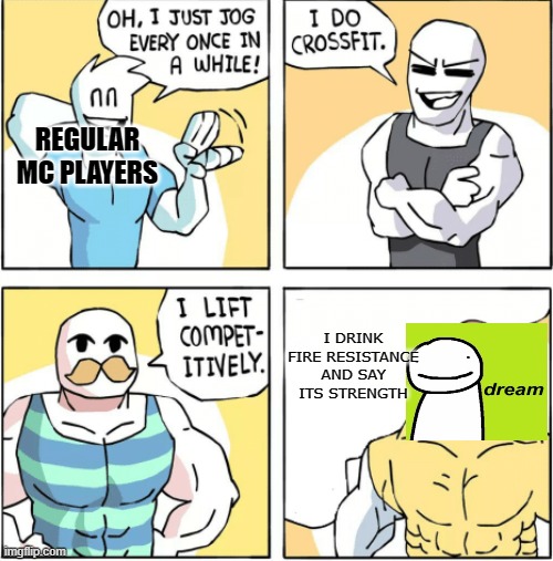 dream pro | REGULAR MC PLAYERS; I DRINK FIRE RESISTANCE AND SAY ITS STRENGTH | image tagged in increasingly buff | made w/ Imgflip meme maker