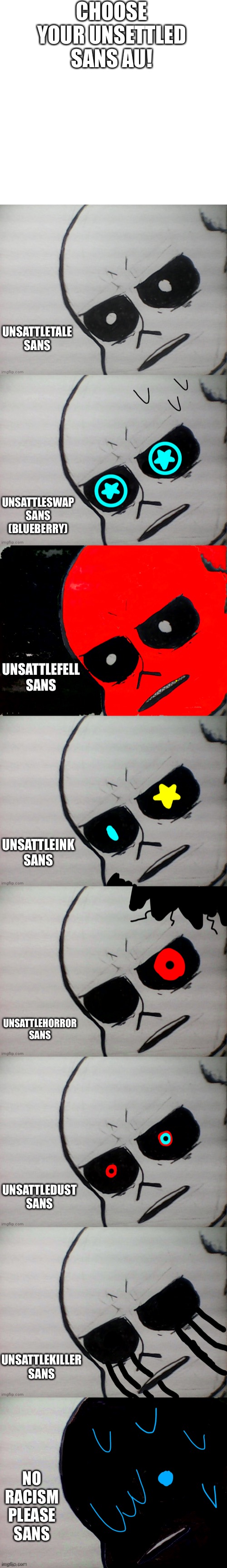 Choose your unsettled sans au!!!! :D | CHOOSE YOUR UNSETTLED SANS AU! UNSATTLETALE SANS; UNSATTLESWAP SANS (BLUEBERRY); UNSATTLEFELL SANS; UNSATTLEINK SANS; UNSATTLEHORROR SANS; UNSATTLEDUST SANS; UNSATTLEKILLER SANS; NO RACISM PLEASE SANS | image tagged in memes,funny,unsettled tom,sans,undertale,choose | made w/ Imgflip meme maker