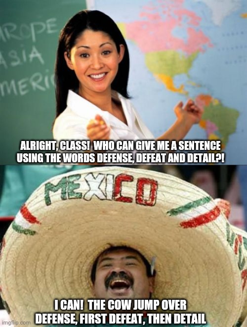 Word of the day | ALRIGHT, CLASS!  WHO CAN GIVE ME A SENTENCE USING THE WORDS DEFENSE, DEFEAT AND DETAIL?! I CAN!  THE COW JUMP OVER DEFENSE, FIRST DEFEAT, THEN DETAIL | image tagged in memes,unhelpful high school teacher,mexican word of the day | made w/ Imgflip meme maker