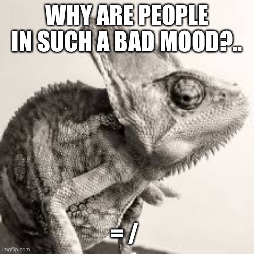 Agh. | WHY ARE PEOPLE IN SUCH A BAD MOOD?.. = / | made w/ Imgflip meme maker