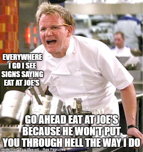 Who cooks food without a fuss... | EVERYWHERE I GO I SEE SIGNS SAYING EAT AT JOE'S; GO AHEAD EAT AT JOE'S BECAUSE HE WON'T PUT YOU THROUGH HELL THE WAY I DO | image tagged in memes,chef gordon ramsay,complaining | made w/ Imgflip meme maker