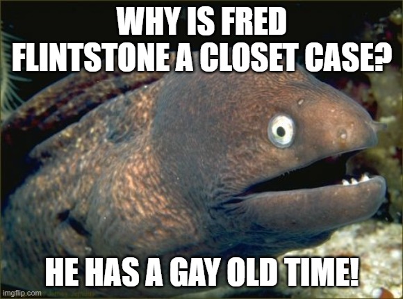 Bad Joke Eel Meme | WHY IS FRED FLINTSTONE A CLOSET CASE? HE HAS A GAY OLD TIME! | image tagged in memes,bad joke eel,fred flintstone,gay,gay jokes,homosexuality | made w/ Imgflip meme maker