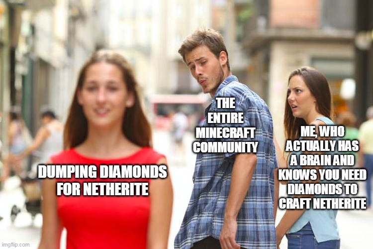 Distracted Boyfriend | THE ENTIRE MINECRAFT COMMUNITY; ME, WHO ACTUALLY HAS A BRAIN AND KNOWS YOU NEED DIAMONDS TO CRAFT NETHERITE; DUMPING DIAMONDS FOR NETHERITE | image tagged in memes,distracted boyfriend | made w/ Imgflip meme maker