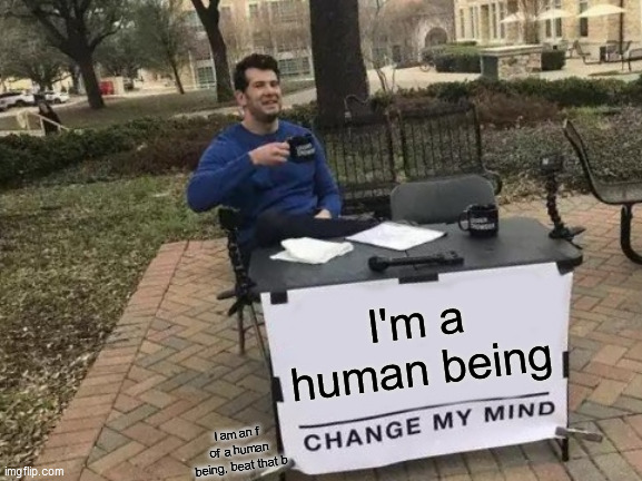 im human!!! | I'm a human being; I am an f of a human being, beat that b | image tagged in memes,change my mind | made w/ Imgflip meme maker