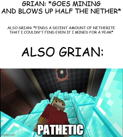 lol | GRIAN: *GOES MINING AND BLOWS UP HALF THE NETHER*; ALSO GRIAN: *FINDS A DECENT AMOUNT OF NETHERITE THAT I COULDN'T FIND EVEN IF I MINED FOR A YEAR*; ALSO GRIAN:; PATHETIC | image tagged in grian pathetic | made w/ Imgflip meme maker