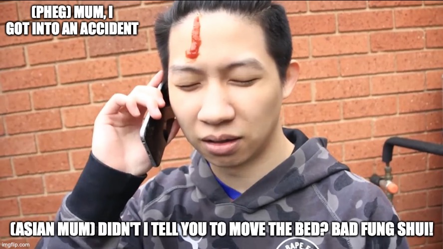 The Pheg Getting Into an Accident | (PHEG) MUM, I GOT INTO AN ACCIDENT; (ASIAN MUM) DIDN'T I TELL YOU TO MOVE THE BED? BAD FUNG SHUI! | image tagged in mychonny,youtube,memes | made w/ Imgflip meme maker