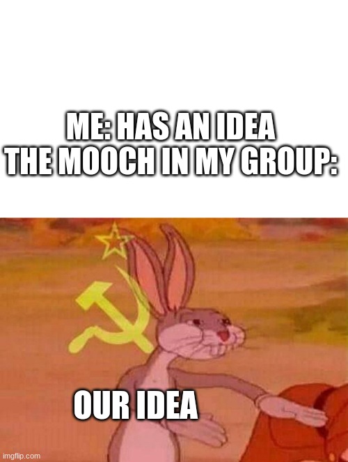 ME: HAS AN IDEA
THE MOOCH IN MY GROUP:; OUR IDEA | image tagged in blank white template,communist bugs bunny | made w/ Imgflip meme maker