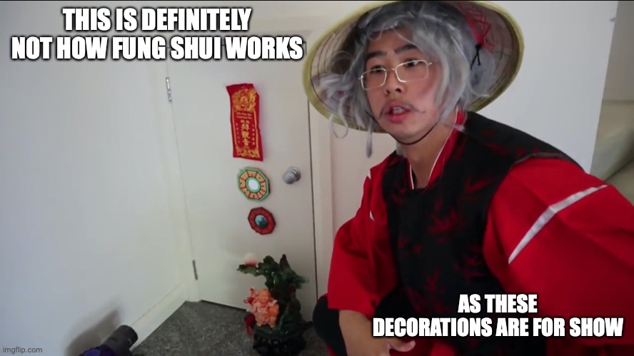 Fung Shui Decorations | THIS IS DEFINITELY NOT HOW FUNG SHUI WORKS; AS THESE DECORATIONS ARE FOR SHOW | image tagged in memes,mychonny,youtube,fung shui | made w/ Imgflip meme maker