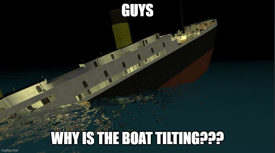 whY iS ThE BoAT tiLtInG??? | GUYS; WHY IS THE BOAT TILTING??? | image tagged in titanic | made w/ Imgflip meme maker