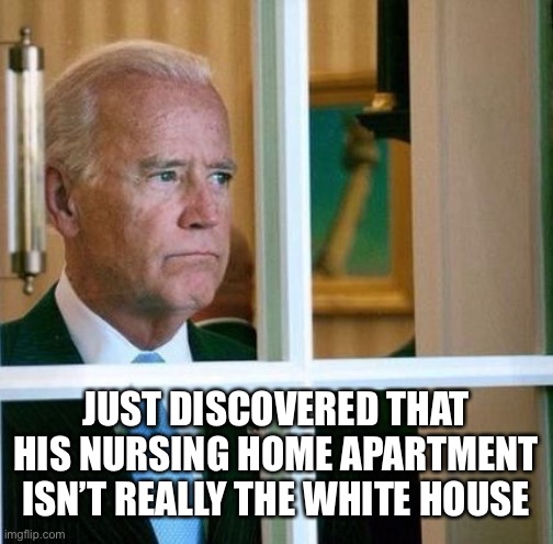 Sad Joe Biden | JUST DISCOVERED THAT HIS NURSING HOME APARTMENT ISN’T REALLY THE WHITE HOUSE | image tagged in sad joe biden | made w/ Imgflip meme maker