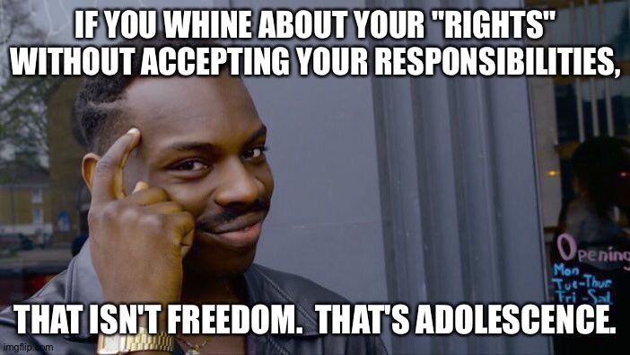 Looking at "freedom" in the age of coronavirus | IF YOU WHINE ABOUT YOUR "RIGHTS" WITHOUT ACCEPTING YOUR RESPONSIBILITIES, THAT ISN'T FREEDOM.  THAT'S ADOLESCENCE. | image tagged in memes,roll safe think about it | made w/ Imgflip meme maker