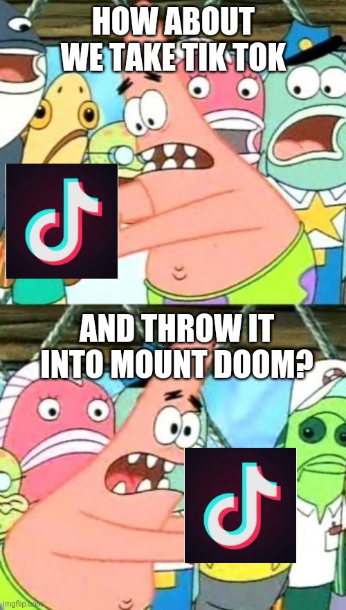 *MARKED*I made yet another anti tik tok meme, and yes, that was a Lord of the Rings reference | HOW ABOUT WE TAKE TIK TOK; AND THROW IT INTO MOUNT DOOM? | image tagged in memes,put it somewhere else patrick,mount doom | made w/ Imgflip meme maker