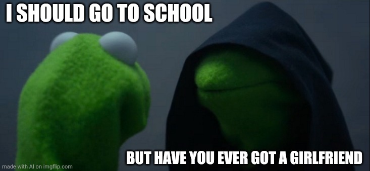 Evil Kermit Meme | I SHOULD GO TO SCHOOL; BUT HAVE YOU EVER GOT A GIRLFRIEND | image tagged in memes,evil kermit | made w/ Imgflip meme maker