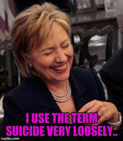 Hillary LOL | I USE THE TERM SUICIDE VERY LOOSELY.. | image tagged in hillary lol | made w/ Imgflip meme maker