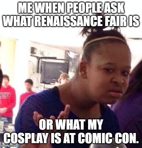 Black Girl Wat Meme | ME WHEN PEOPLE ASK WHAT RENAISSANCE FAIR IS; OR WHAT MY COSPLAY IS AT COMIC CON. | image tagged in memes,black girl wat | made w/ Imgflip meme maker