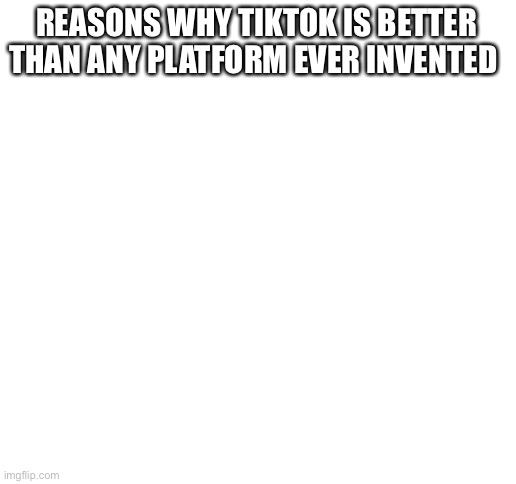 Probably the worst meme I’ve done... whoop | REASONS WHY TIKTOK IS BETTER THAN ANY PLATFORM EVER INVENTED | image tagged in blank white template,tik tok,memes,unfunny | made w/ Imgflip meme maker